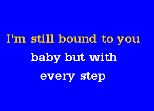 I'm still bound to you

baby but with
every step
