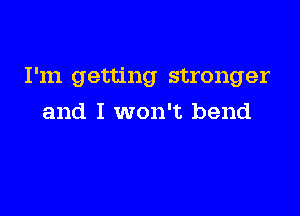 I'm getting stronger

and I won't bend