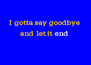 I gotta say goodbye

and let it end