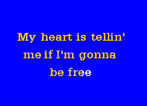 My heart is tellin'

me if I'm gonna

be free