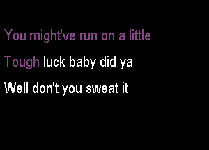 You might've run on a little
Tough luck baby did ya

Well don't you sweat it