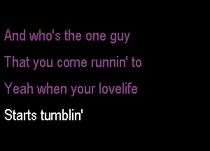 And who's the one guy

That you come runnin' to
Yeah when your lovelife
Starts tumblin'