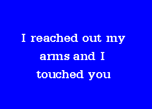 I reached out my

arms and I
touched you