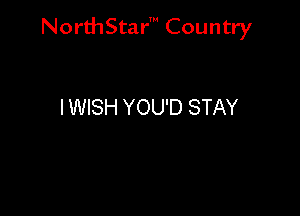 NorthStar' Country

I WISH YOU'D STAY