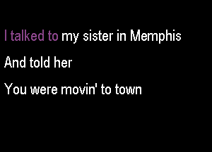 I talked to my sister in Memphis

And told her

You were movin' to town