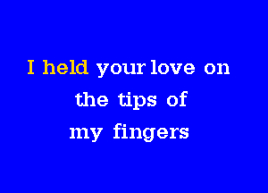 I held your love on
the tips of

my fingers