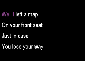 Well I left a map
On your front seat

Just in case

You lose your way