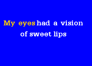 My eyes had a vision

of sweet lips