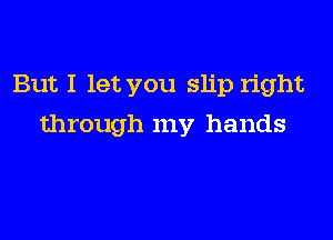 But I let you slip right

through my hands