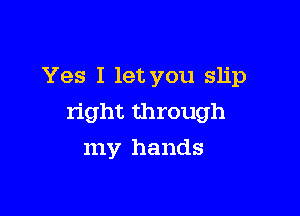 Yes I let you slip

right through

my hands