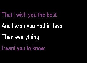 That I wish you the best

And I wish you nothin' less

Than everything

lwant you to know