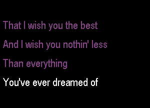 That I wish you the best

And I wish you nothin' less

Than everything

You've ever dreamed of