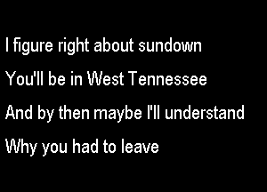 I figure right about sundown

You'll be in West Tennessee

And by then maybe I'll understand

Why you had to leave