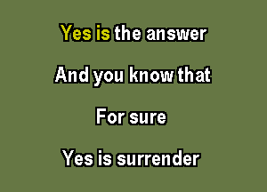 Yes is the answer

And you know that

For sure

Yes is surrender
