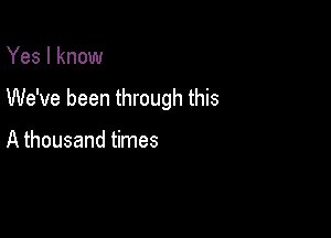 Yes I know

We've been through this

A thousand times