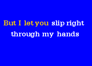 But I let you slip right

through my hands