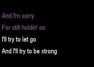 And I'm sorry
For still holdin' on

I'll try to let go

And I'll try to be strong