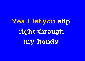 Yes I let you slip

right through

my hands