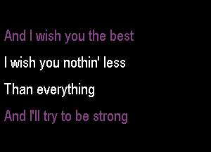 And I wish you the best
I wish you nothin' less
Than everything

And I'll try to be strong