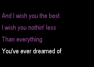 And I wish you the best

I wish you nothin' less

Than everything

You've ever dreamed of