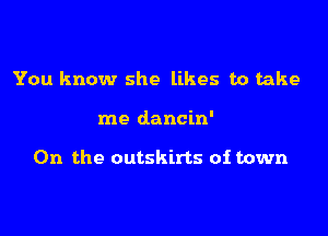 You know she likes to take

me dancin'

0n the outskirts of town