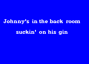 Johnny's in the back room

suckin' on his gin