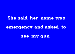 She said her name was

emergency and asked to

see my gun