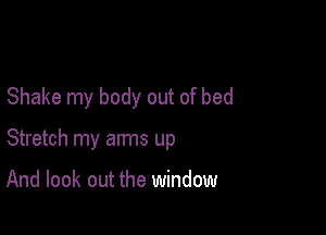 Shake my body out of bed

Stretch my arms up

And look out the window