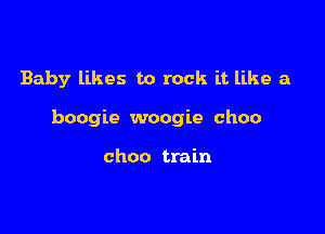 Baby likes to rock it like a

boogie woogie choo

choo train