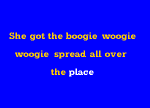 She got the boogie woogie

woogie spread all over

the place