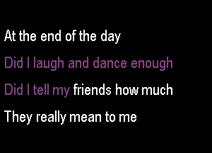 At the end of the day
Did I laugh and dance enough

Did I tell my friends how much

They really mean to me