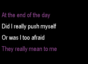 At the end of the day
Did I really push myself

Or was I too afraid

They really mean to me