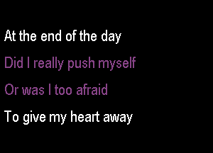 At the end of the day
Did I really push myself

Or was I too afraid

To give my heart away