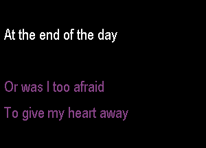 At the end of the day

Or was I too afraid

To give my heart away