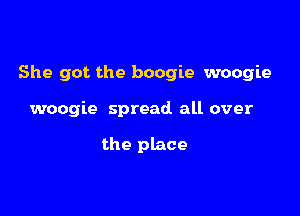 She got the boogie woogie

woogie spread all over

the place
