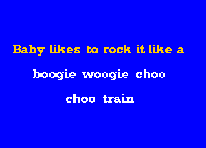 Baby likes to rock it like a

boogie woogie choo

choo train