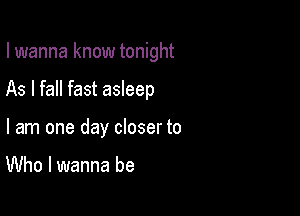 I wanna know tonight

As I fall fast asleep

I am one day closer to

Who I wanna be