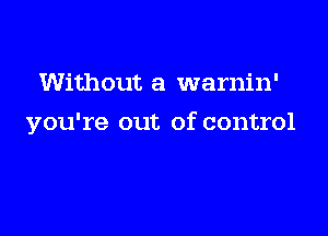 Without a warnin'

you're out of control