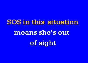 SOS in this situation
means she's out

of sight