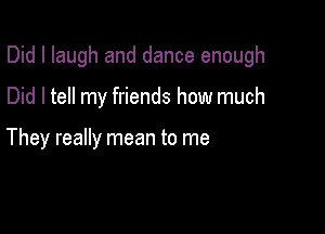 Did I laugh and dance enough

Did I tell my friends how much

They really mean to me