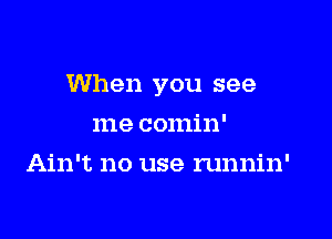 When you see

me comin'
Ain't no use runnin'