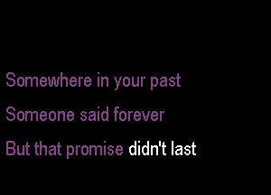 Somewhere in your past

Someone said forever

But that promise didn't last