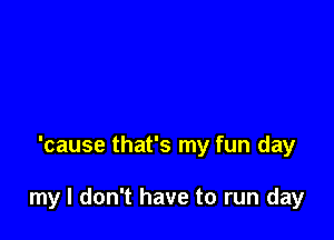 'cause that's my fun day

my I don't have to run day