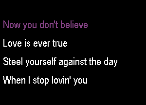 Now you don't believe
Love is ever true

Steel yourself against the day

When I stop lovin' you