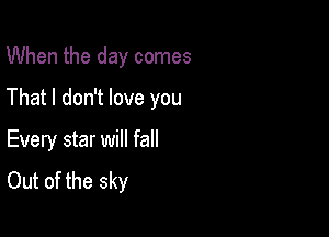 When the day comes

That I don't love you

Every star will fall
Out of the sky
