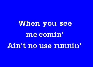 When you see

me comin'
Ain't no use runnin'