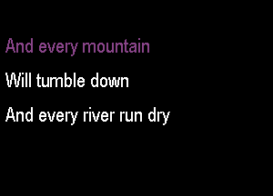 And every mountain
Will tumble down

And every river run dry