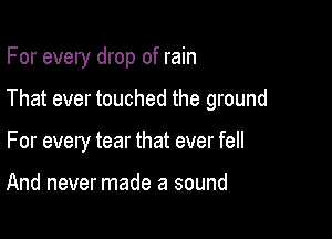 For every drop of rain

That ever touched the ground

For every tear that ever fell

And never made a sound