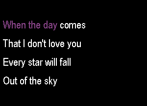When the day comes

That I don't love you

Every star will fall
Out of the sky