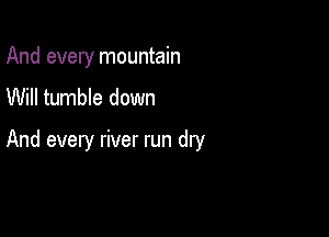 And every mountain
Will tumble down

And every river run dry
